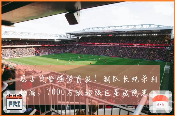 恩古莫哈强势首发！副队长绝杀利物浦，7000万欧超级巨星成隐患