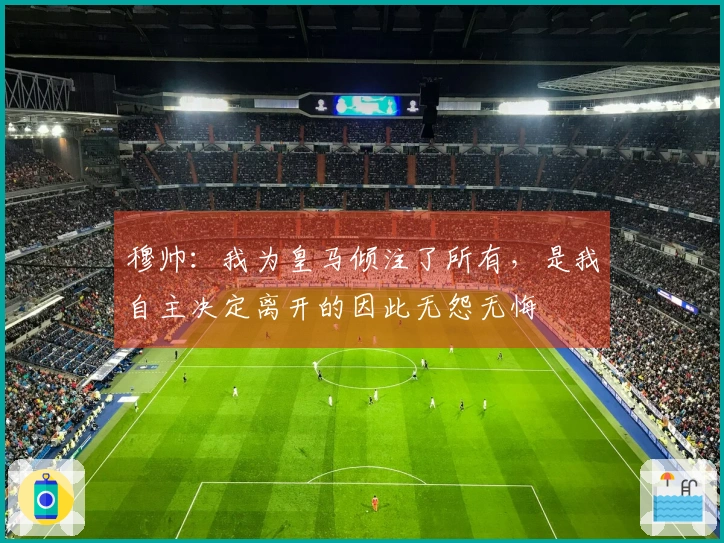 穆帅：我为皇马倾注了所有，是我自主决定离开的因此无怨无悔