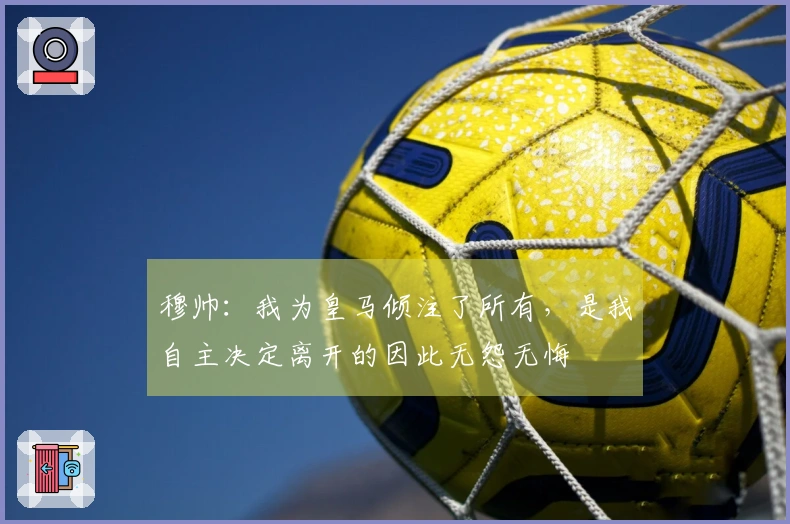 穆帅：我为皇马倾注了所有，是我自主决定离开的因此无怨无悔