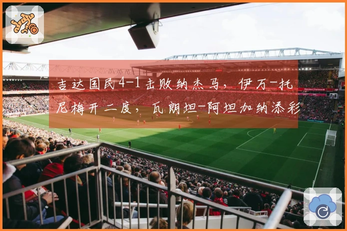 吉达国民4-1击败纳杰马，伊万-托尼梅开二度，瓦朗坦-阿坦加纳添彩