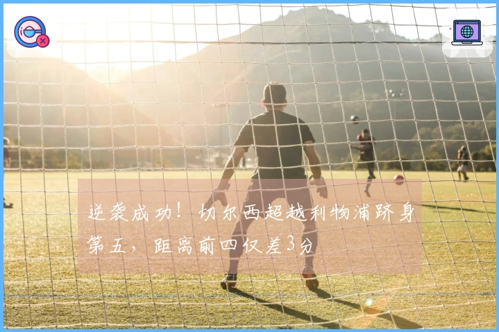 逆袭成功！切尔西超越利物浦跻身第五，距离前四仅差3分