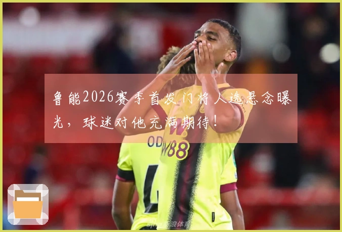 鲁能2026赛季首发门将人选悬念曝光，球迷对他充满期待！