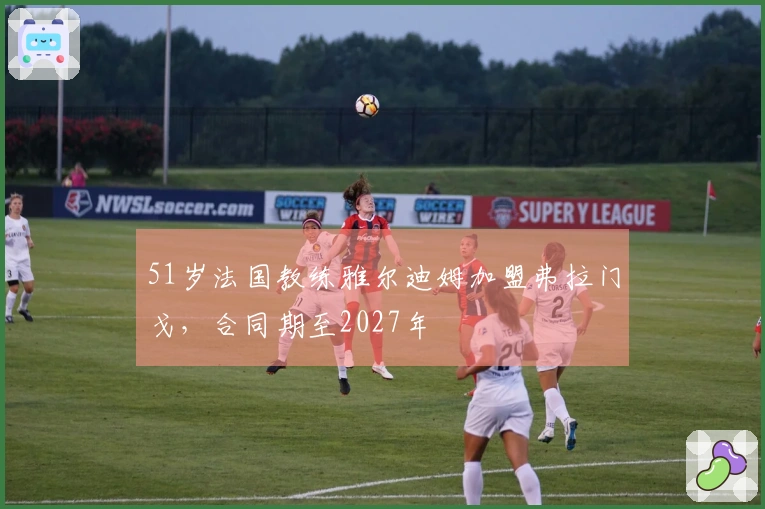 51岁法国教练雅尔迪姆加盟弗拉门戈，合同期至2027年