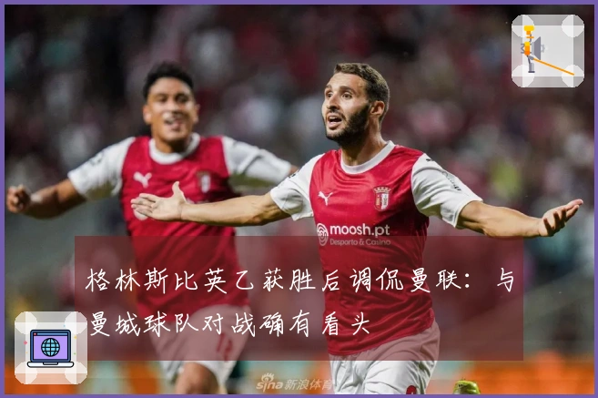 格林斯比英乙获胜后调侃曼联：与曼城球队对战确有看头