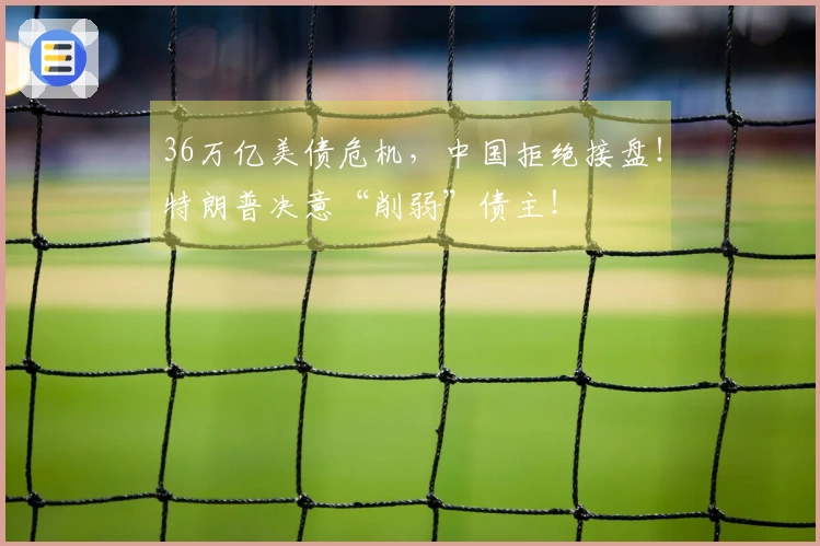 36万亿美债危机，中国拒绝接盘！特朗普决意“削弱”债主！