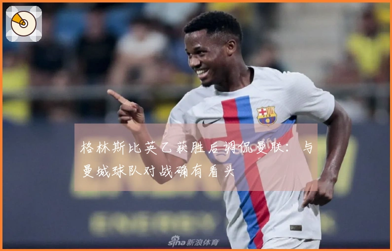 格林斯比英乙获胜后调侃曼联：与曼城球队对战确有看头