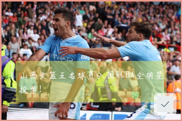 山西女篮五名球员入围WCBA全明星投票！