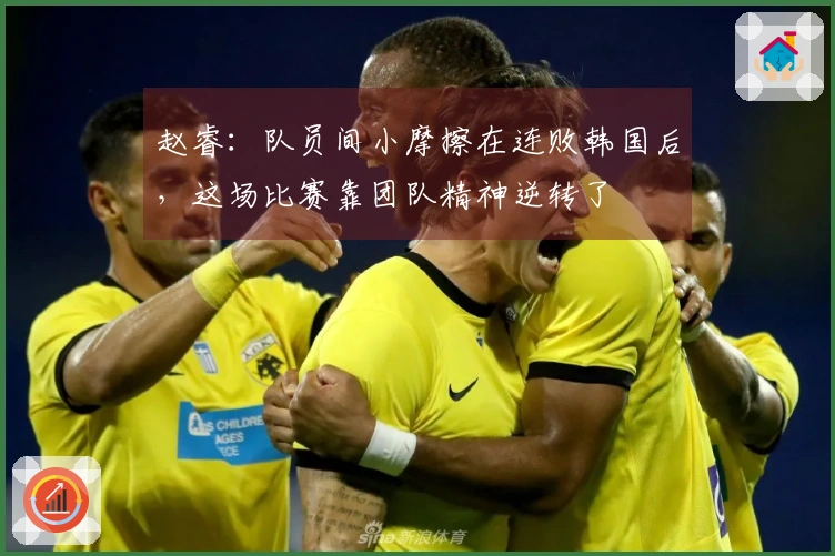 赵睿：队员间小摩擦在连败韩国后，这场比赛靠团队精神逆转了