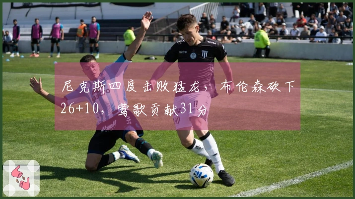 尼克斯四度击败猛龙，布伦森砍下26+10，莺歌贡献31分