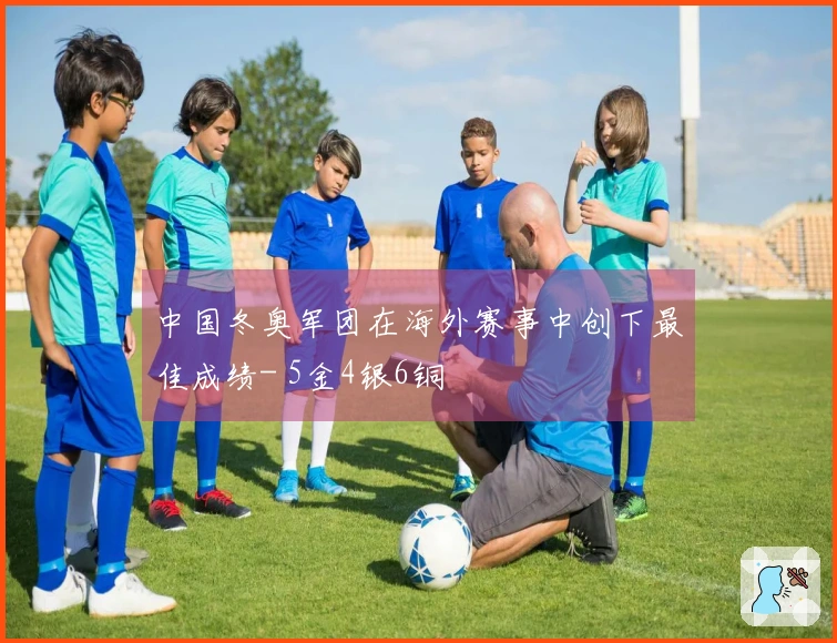 中国冬奥军团在海外赛事中创下最佳成绩- 5金4银6铜