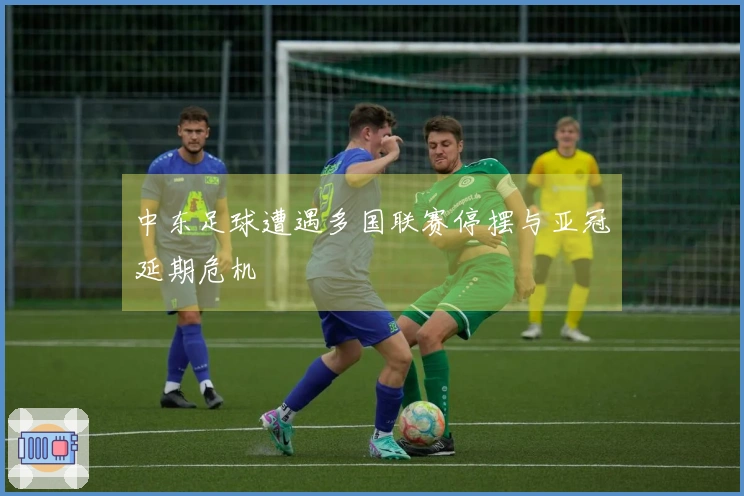 中东足球遭遇多国联赛停摆与亚冠延期危机