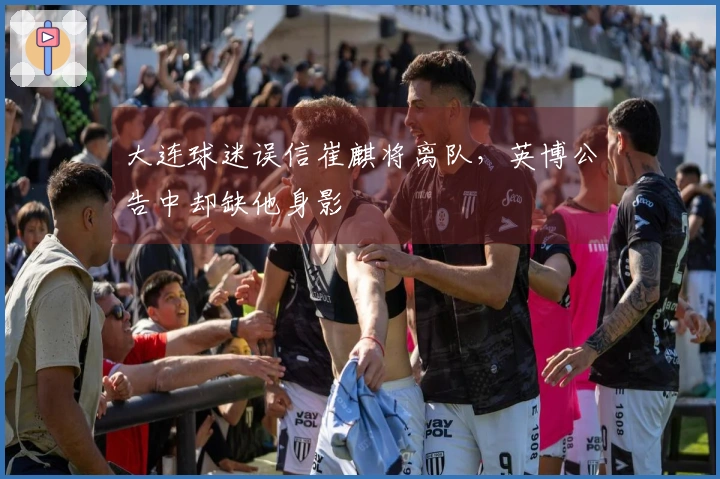 大连球迷误信崔麒将离队，英博公告中却缺他身影