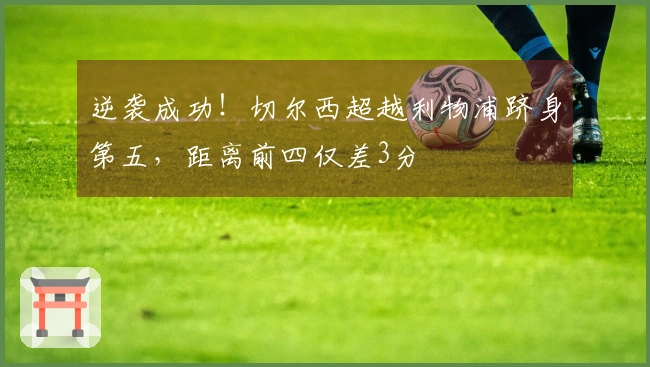 逆袭成功！切尔西超越利物浦跻身第五，距离前四仅差3分