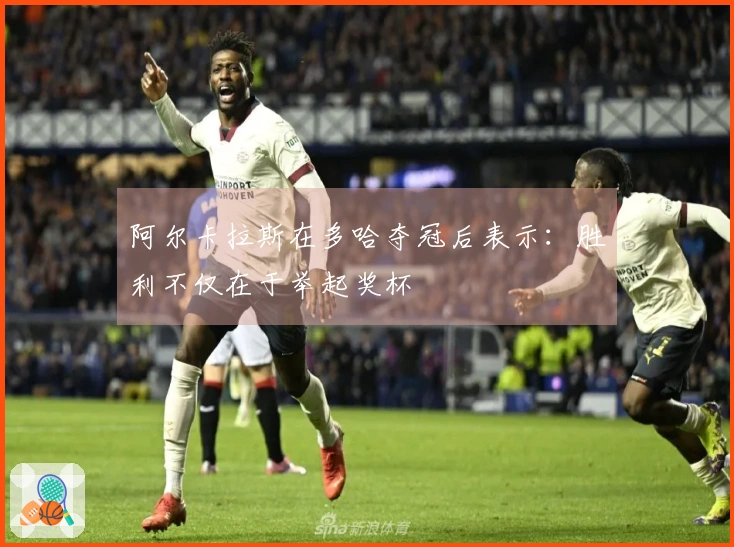 阿尔卡拉斯在多哈夺冠后表示：胜利不仅在于举起奖杯