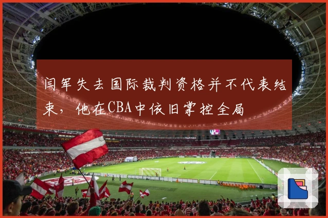 闫军失去国际裁判资格并不代表结束，他在CBA中依旧掌控全局