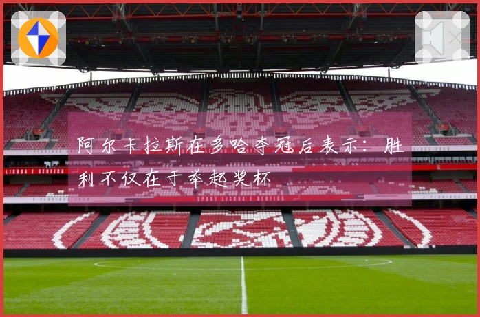 阿尔卡拉斯在多哈夺冠后表示：胜利不仅在于举起奖杯