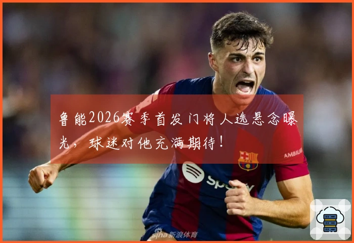 鲁能2026赛季首发门将人选悬念曝光，球迷对他充满期待！