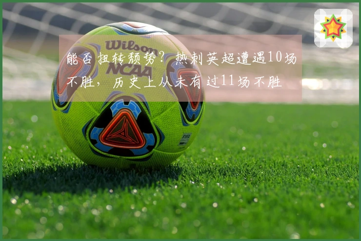 能否扭转颓势？热刺英超遭遇10场不胜，历史上从未有过11场不胜