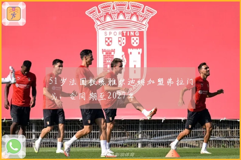 51岁法国教练雅尔迪姆加盟弗拉门戈，合同期至2027年