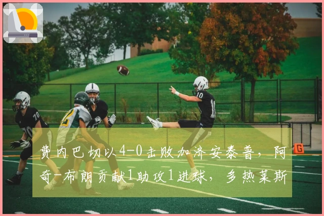 费内巴切以4-0击败加济安泰普，阿奇-布朗贡献1助攻1进球，多热莱斯-内内破门得分