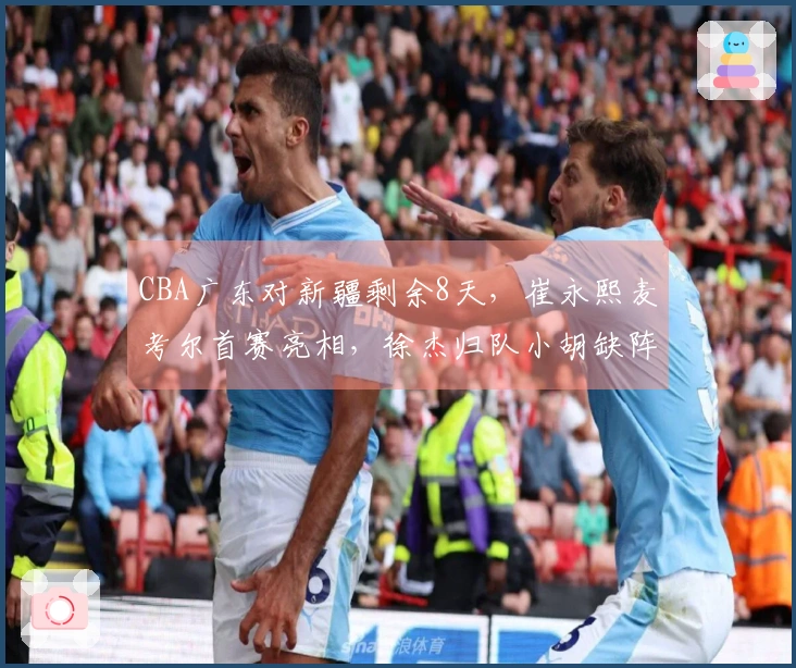 CBA广东对新疆剩余8天，崔永熙麦考尔首赛亮相，徐杰归队小胡缺阵