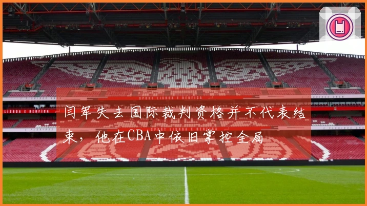 闫军失去国际裁判资格并不代表结束，他在CBA中依旧掌控全局