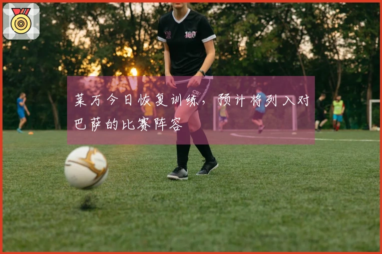 莱万今日恢复训练，预计将列入对巴萨的比赛阵容