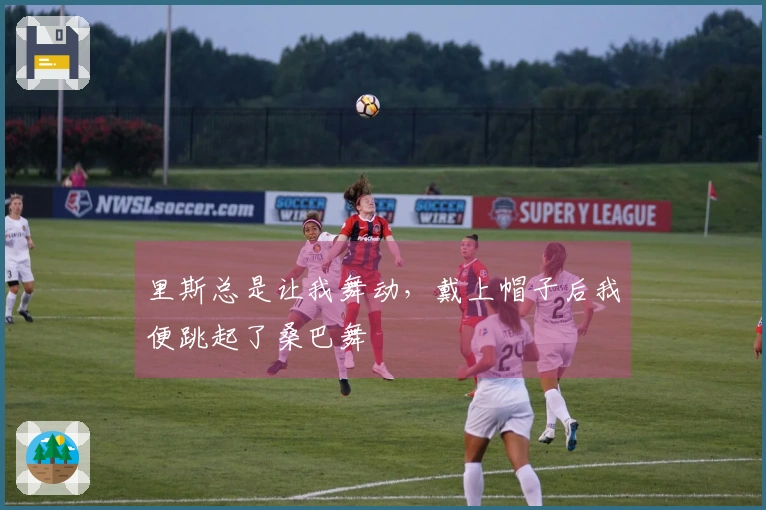 里斯总是让我舞动，戴上帽子后我便跳起了桑巴舞