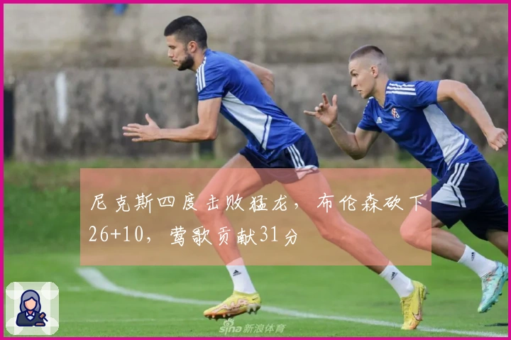 尼克斯四度击败猛龙，布伦森砍下26+10，莺歌贡献31分