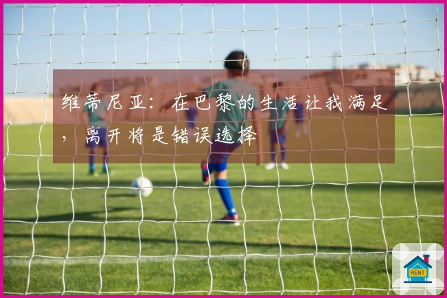 维蒂尼亚：在巴黎的生活让我满足，离开将是错误选择