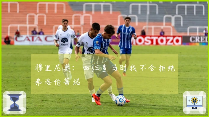 穆里尼奥：回归皇马时我不会拒绝弗洛伦蒂诺