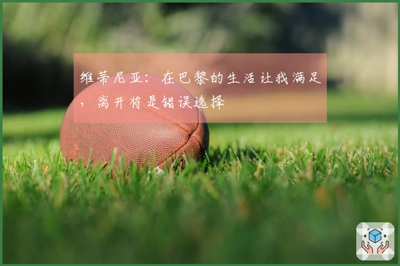维蒂尼亚：在巴黎的生活让我满足，离开将是错误选择