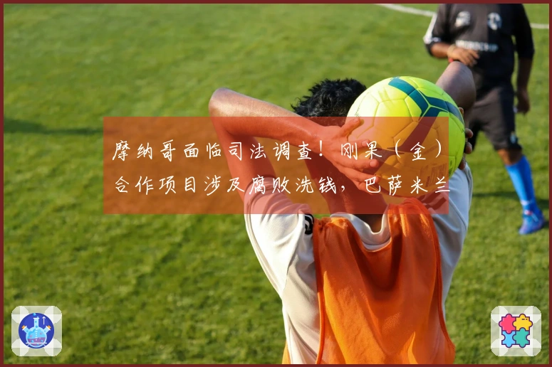 摩纳哥面临司法调查！刚果（金）合作项目涉及腐败洗钱，巴萨米兰受影响